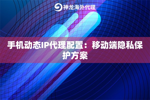 手机动态IP代理配置：移动端隐私保护方案