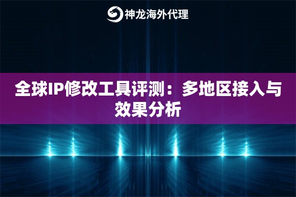 全球IP修改工具评测：多地区接入与效果分析