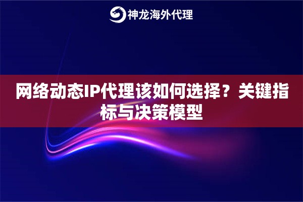 网络动态IP代理该如何选择？关键指标与决策模型