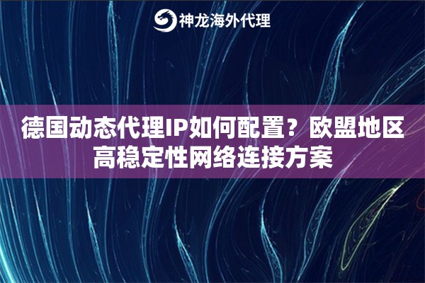 德国动态代理IP如何配置？欧盟地区高稳定性网络连接方案