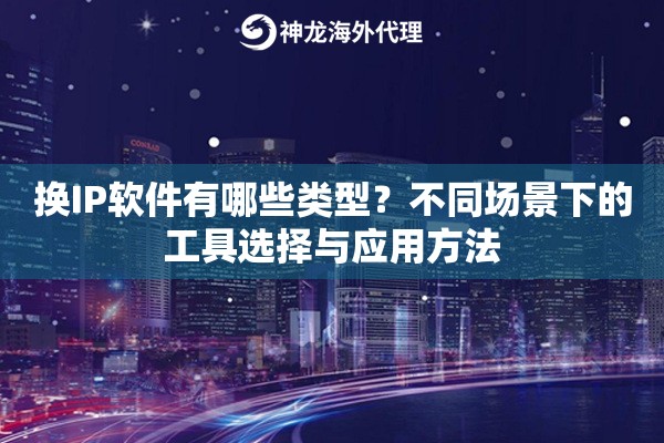 换IP软件有哪些类型？不同场景下的工具选择与应用方法