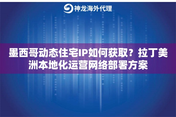 墨西哥动态住宅IP如何获取？拉丁美洲本地化运营网络部署方案