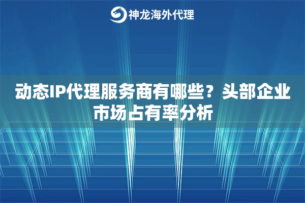 动态IP代理服务商有哪些?头部企业市场占有率分析 动态IP代理服务商有哪些?头部企业市场占有率分析