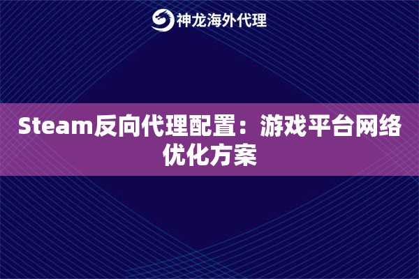 Steam反向代理配置:游戏平台网络优化方案 Steam反向代理配置:游戏平台网络优化方案