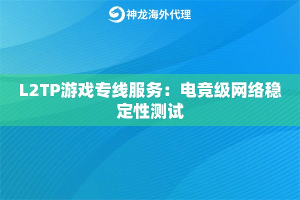 L2TP游戏专线服务:电竞级网络稳定性测试 L2TP游戏专线服务:电竞级网络稳定性测试