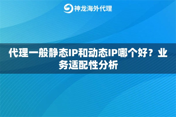 代理一般静态IP和动态IP哪个好?业务适配性分析 代理一般静态IP和动态IP哪个好?业务适配性分析