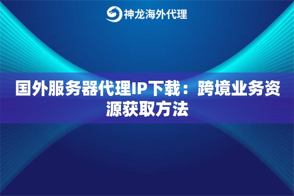 国外服务器代理IP下载：跨境业务资源获取方法