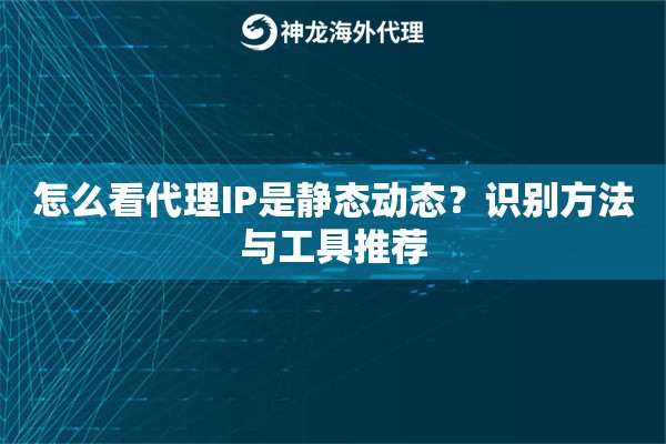 怎么看代理IP是静态动态？识别方法与工具推荐