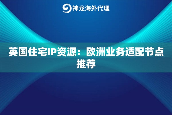 英国住宅IP资源：欧洲业务适配节点推荐