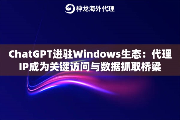 ChatGPT进驻Windows生态：代理IP成为关键访问与数据抓取桥梁