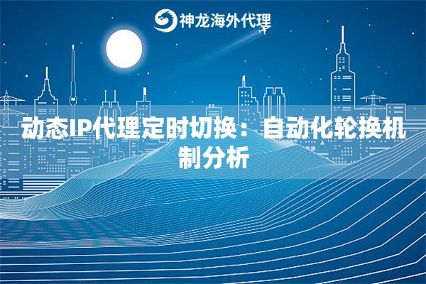 动态IP代理定时切换:自动化轮换机制分析 动态IP代理定时切换:自动化轮换机制分析