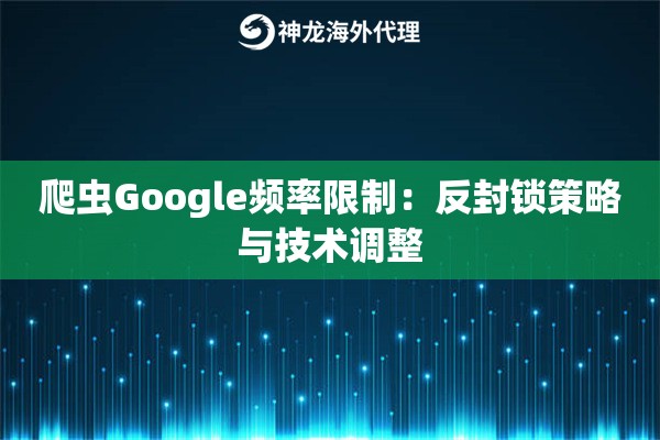 爬虫Google频率限制：反封锁策略与技术调整