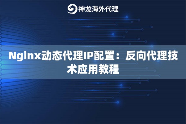 Nginx动态代理IP配置:反向代理技术应用教程 Nginx动态代理IP配置:反向代理技术应用教程
