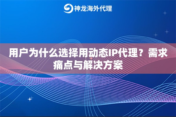 用户为什么选择用动态IP代理?需求痛点与解决方案 用户为什么选择用动态IP代理?需求痛点与解决方案