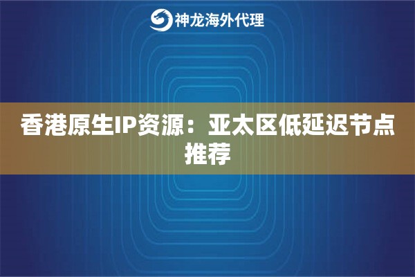 香港原生IP资源：亚太区低延迟节点推荐