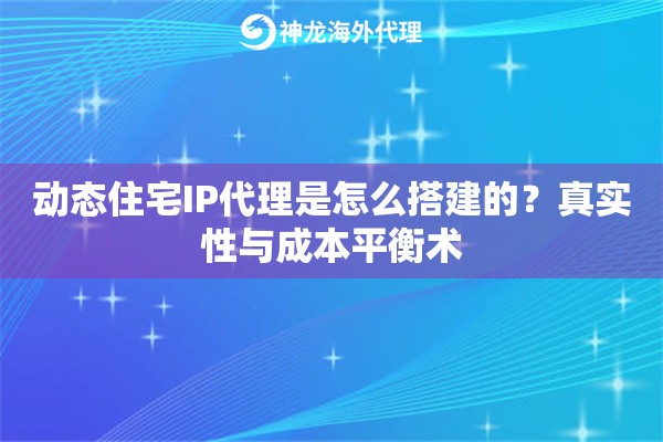 动态住宅IP代理是怎么搭建的？真实性与成本平衡术