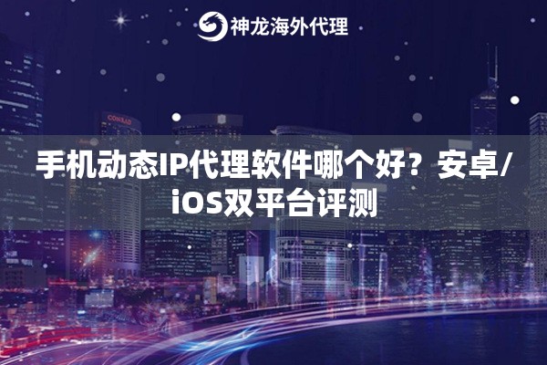 手机动态IP代理软件哪个好?安卓/iOS双平台评测 手机动态IP代理软件哪个好?安卓/iOS双平台评测