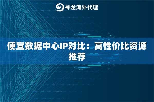 便宜数据中心IP对比：高性价比资源推荐