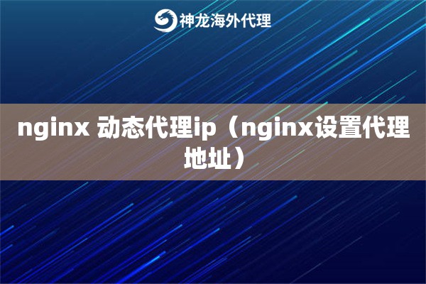 nginx 动态代理ip（nginx设置代理地址）