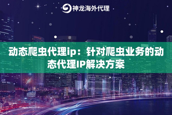 动态爬虫代理ip：针对爬虫业务的动态代理IP解决方案