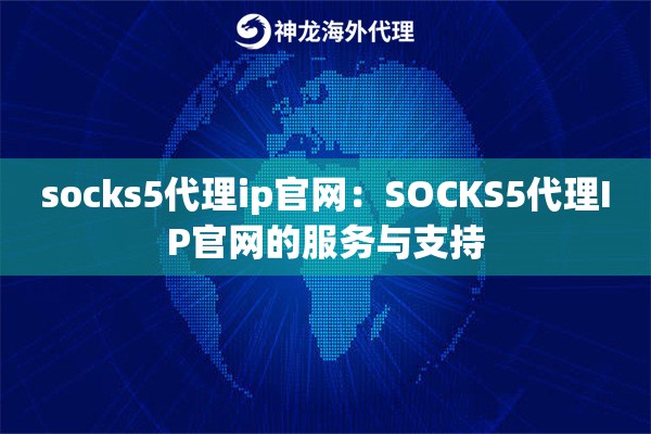 socks5代理ip官网:SOCKS5代理IP官网的服务与支持 socks5代理ip官网:SOCKS5代理IP官网的服务与支持