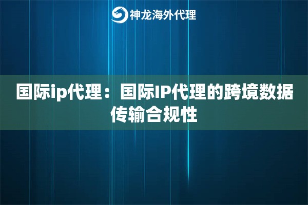国际ip代理:国际IP代理的跨境数据传输合规性 国际ip代理:国际IP代理的跨境数据传输合规性