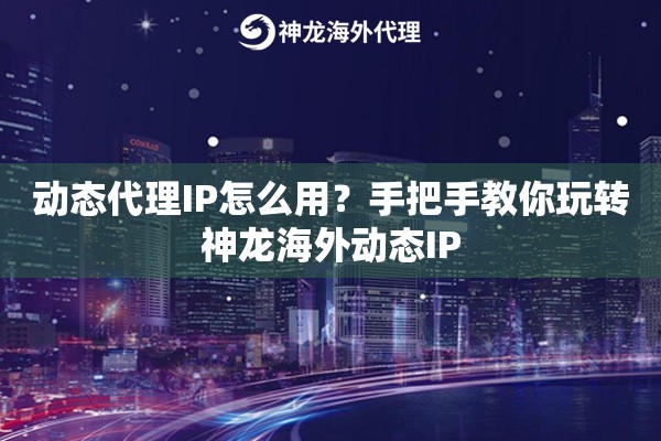 动态代理IP怎么用？手把手教你玩转神龙海外动态IP