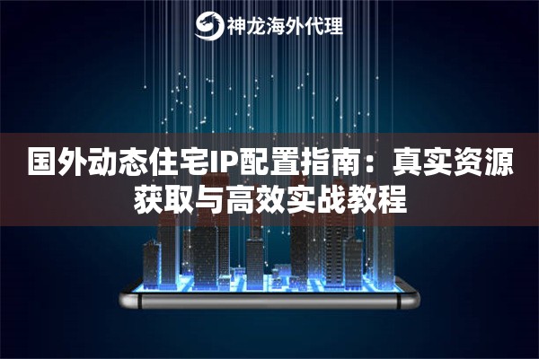 国外动态住宅IP配置指南：真实资源获取与高效实战教程