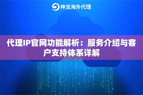 代理IP官网功能解析：服务介绍与客户支持体系详解