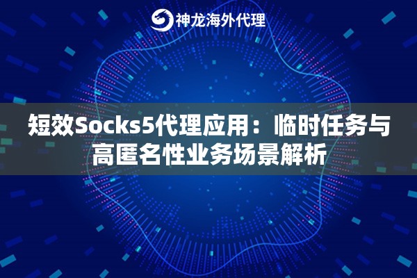 短效Socks5代理应用:临时任务与高匿名性业务场景解析 短效Socks5代理应用:临时任务与高匿名性业务场景解析