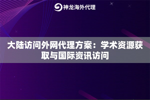 大陆访问外网代理方案：学术资源获取与国际资讯访问