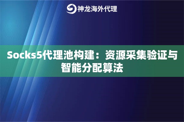 Socks5代理池构建：资源采集验证与智能分配算法