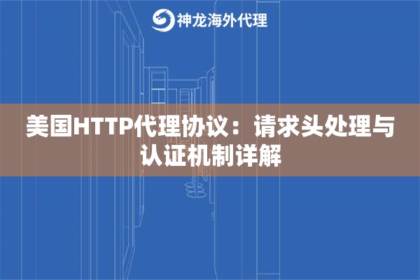 美国HTTP代理协议：请求头处理与认证机制详解