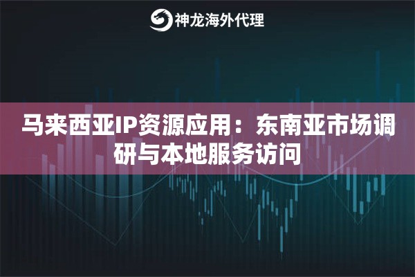马来西亚IP资源应用：东南亚市场调研与本地服务访问