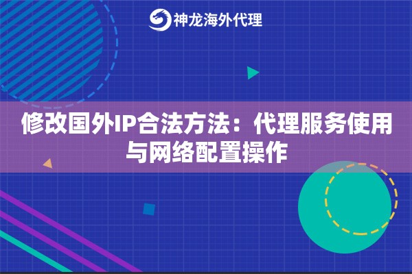 修改国外IP合法方法：代理服务使用与网络配置操作