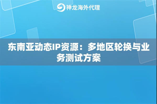 东南亚动态IP资源：多地区轮换与业务测试方案