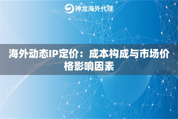 海外动态IP定价：成本构成与市场价格影响因素