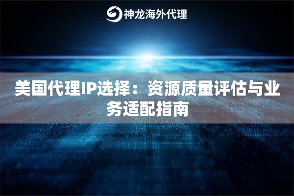 美国代理IP选择：资源质量评估与业务适配指南