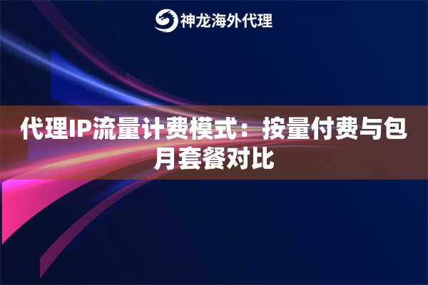 代理IP流量计费模式：按量付费与包月套餐对比