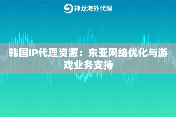 韩国IP代理资源:东亚网络优化与游戏业务支持 韩国IP代理资源:东亚网络优化与游戏业务支持