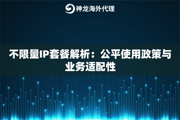 不限量IP套餐解析：公平使用政策与业务适配性