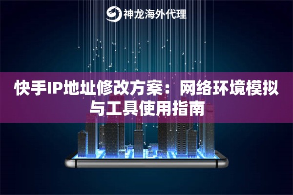 快手IP地址修改方案:网络环境模拟与工具使用指南 快手IP地址修改方案:网络环境模拟与工具使用指南