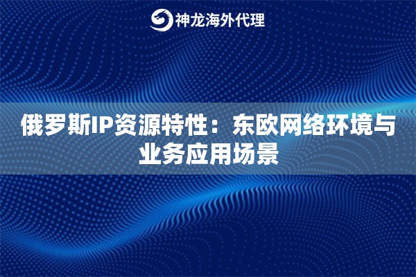 俄罗斯IP资源特性:东欧网络环境与业务应用场景 俄罗斯IP资源特性:东欧网络环境与业务应用场景
