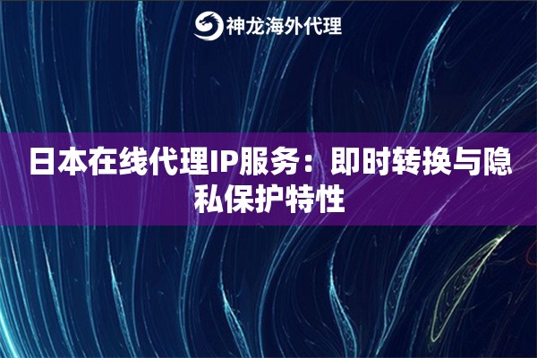 日本在线代理IP服务：即时转换与隐私保护特性
