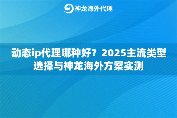 动态ip代理哪种好？2025主流类型选择与神龙海外方案实测
