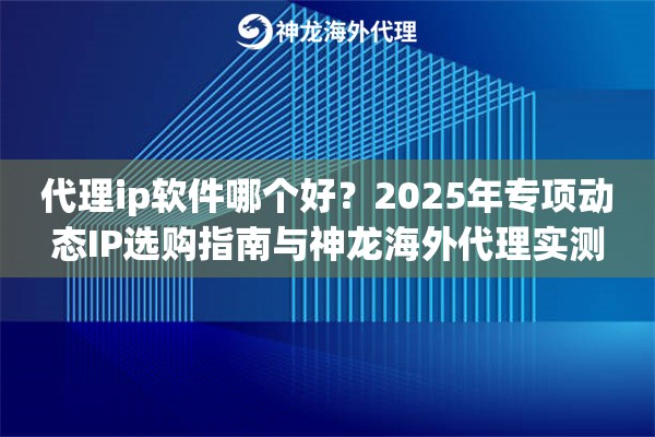 代理ip软件哪个好？2025年专项动态IP选购指南与神龙海外代理实测