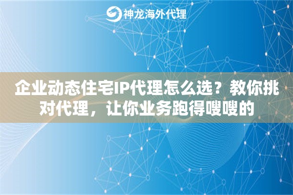 企业动态住宅IP代理怎么选？教你挑对代理，让你业务跑得嗖嗖的