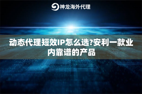 动态代理短效IP怎么选?安利一款业内靠谱的产品
