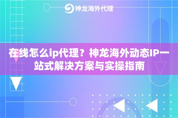 在线怎么ip代理？神龙海外动态IP一站式解决方案与实操指南