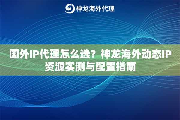 国外IP代理怎么选？神龙海外动态IP资源实测与配置指南
